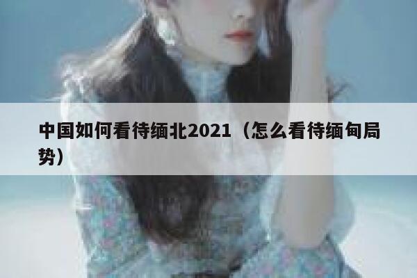 中国如何看待缅北2021（怎么看待缅甸局势） 第1张