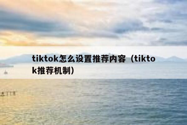 tiktok怎么设置推荐内容（tiktok推荐机制） 第1张