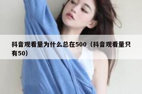 抖音观看量为什么总在500（抖音观看量只有50） 第1张