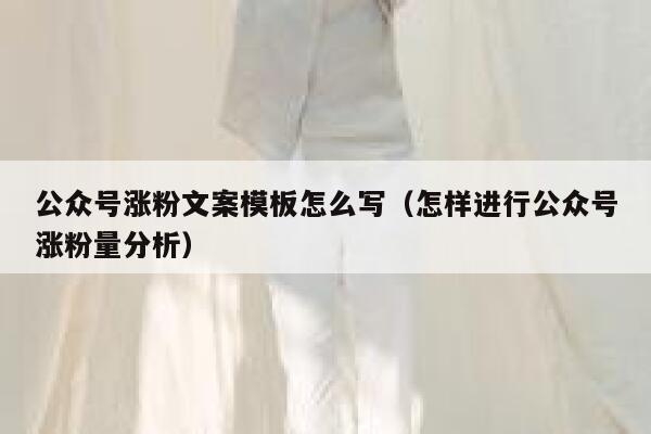 公众号涨粉文案模板怎么写（怎样进行公众号涨粉量分析） 第1张