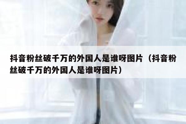 抖音粉丝破千万的外国人是谁呀图片（抖音粉丝破千万的外国人是谁呀图片） 第1张