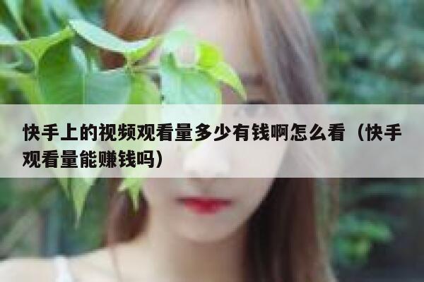 快手上的视频观看量多少有钱啊怎么看（快手观看量能赚钱吗） 第1张