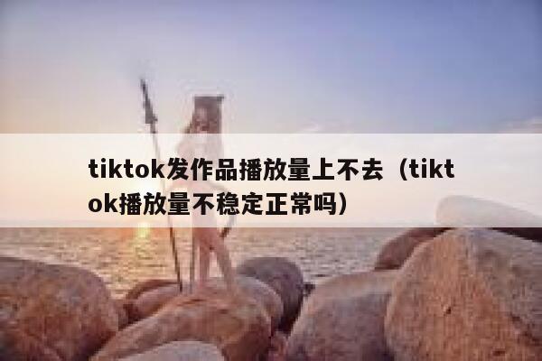 tiktok发作品播放量上不去（tiktok播放量不稳定正常吗） 第1张