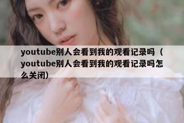 youtube别人会看到我的观看记录吗（youtube别人会看到我的观看记录吗怎么关闭） 第1张