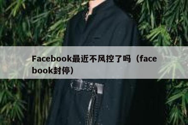 Facebook最近不风控了吗（facebook封停） 第1张