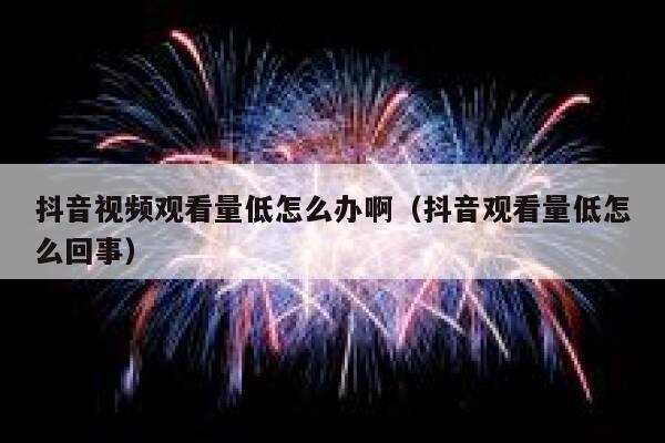 抖音视频观看量低怎么办啊（抖音观看量低怎么回事） 第1张