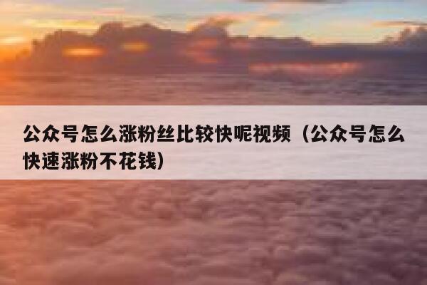 公众号怎么涨粉丝比较快呢视频（公众号怎么快速涨粉不花钱） 第1张