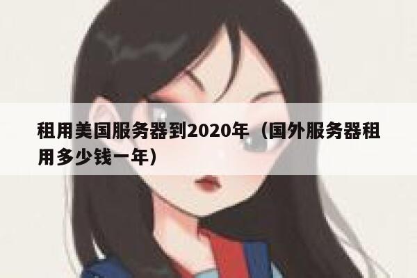 租用美国服务器到2020年（国外服务器租用多少钱一年） 第1张