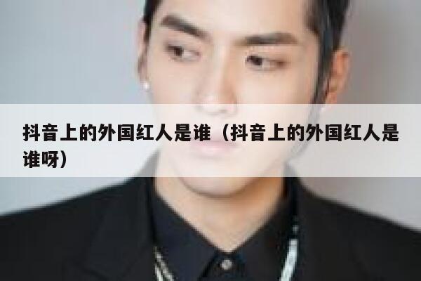 抖音上的外国红人是谁（抖音上的外国红人是谁呀） 第1张