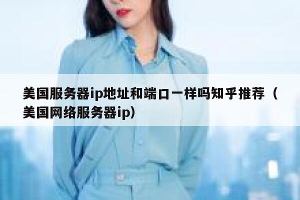 美国服务器ip地址和端口一样吗知乎推荐（美国网络服务器ip） 第1张