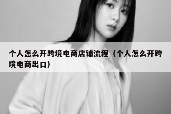 个人怎么开跨境电商店铺流程（个人怎么开跨境电商出口） 第1张