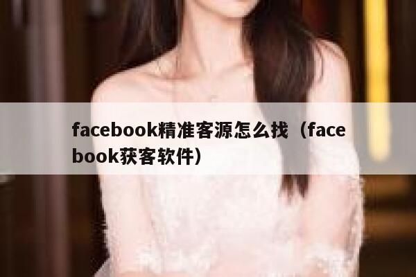 facebook精准客源怎么找（facebook获客软件） 第1张