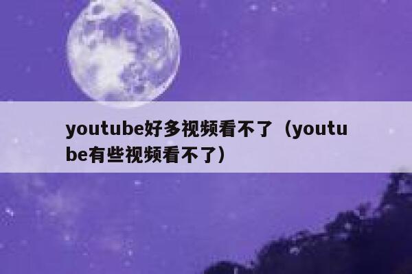 youtube好多视频看不了（youtube有些视频看不了） 第1张