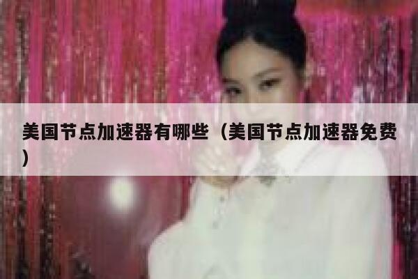 美国节点加速器有哪些（美国节点加速器免费） 第1张