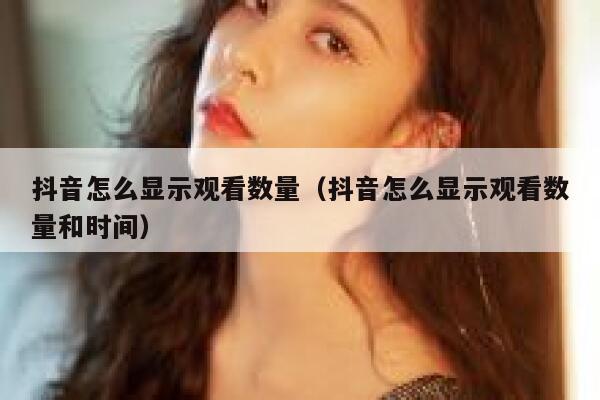 抖音怎么显示观看数量（抖音怎么显示观看数量和时间） 第1张