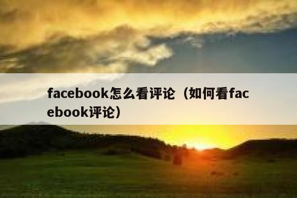facebook怎么看评论(如何看facebook评论) 第1张 facebook怎么看评论(如何看facebook评论) 第1张