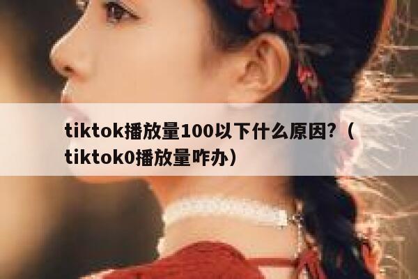 tiktok播放量100以下什么原因?（tiktok0播放量咋办） 第1张