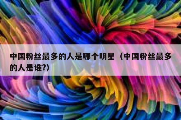 中国粉丝最多的人是哪个明星（中国粉丝最多的人是谁?） 第1张