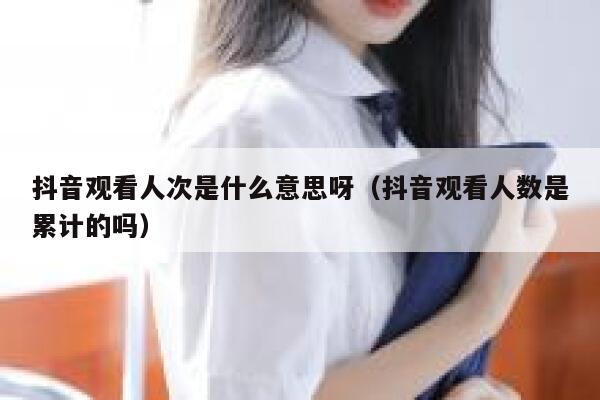 抖音观看人次是什么意思呀(抖音观看人数是累计的吗) 第1张 抖音观看人次是什么意思呀(抖音观看人数是累计的吗) 第1张