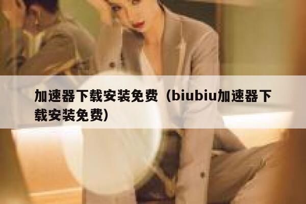 加速器下载安装免费（biubiu加速器下载安装免费） 第1张