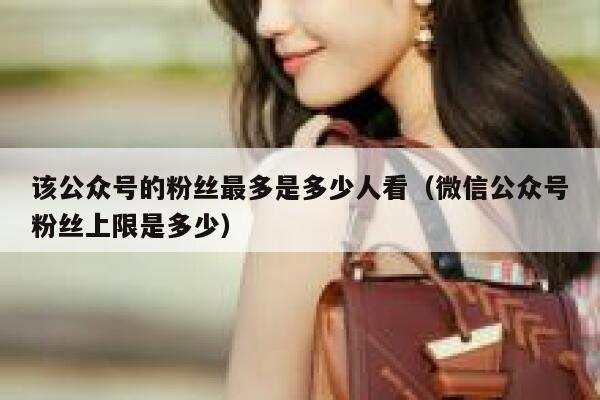 该公众号的粉丝最多是多少人看(微信公众号粉丝上限是多少) 第1张 该公众号的粉丝最多是多少人看(微信公众号粉丝上限是多少) 第1张
