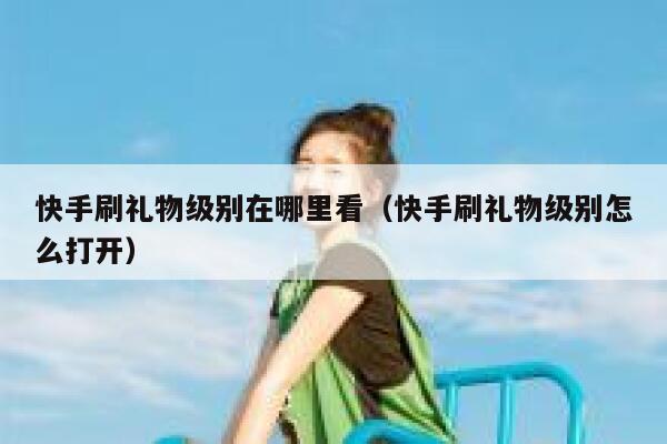 快手刷礼物级别在哪里看(快手刷礼物级别怎么打开) 第1张 快手刷礼物级别在哪里看(快手刷礼物级别怎么打开) 第1张