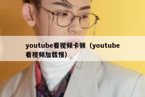 youtube看视频卡顿(youtube看视频加载慢) 第1张 youtube看视频卡顿(youtube看视频加载慢) 第1张