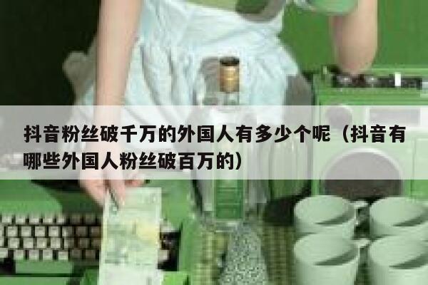 抖音粉丝破千万的外国人有多少个呢(抖音有哪些外国人粉丝破百万的) 第1张 抖音粉丝破千万的外国人有多少个呢(抖音有哪些外国人粉丝破百万的) 第1张