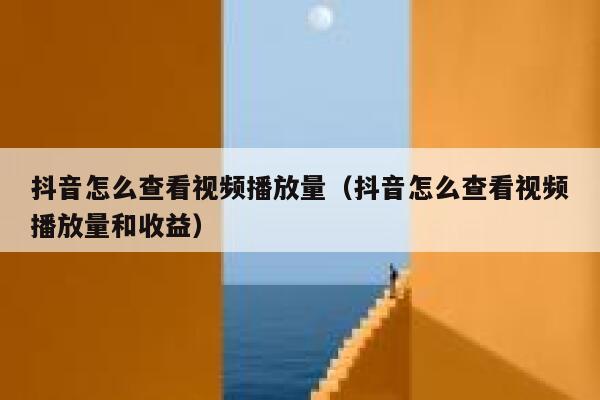 抖音怎么查看视频播放量(抖音怎么查看视频播放量和收益) 第1张 抖音怎么查看视频播放量(抖音怎么查看视频播放量和收益) 第1张