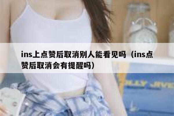 ins上点赞后取消别人能看见吗（ins点赞后取消会有提醒吗） 第1张
