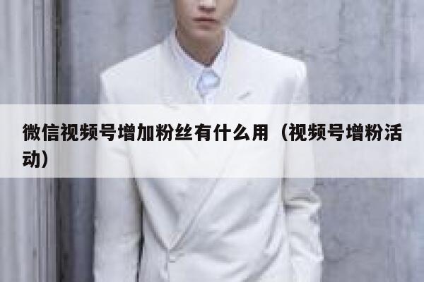 微信视频号增加粉丝有什么用(视频号增粉活动) 第1张 微信视频号增加粉丝有什么用(视频号增粉活动) 第1张