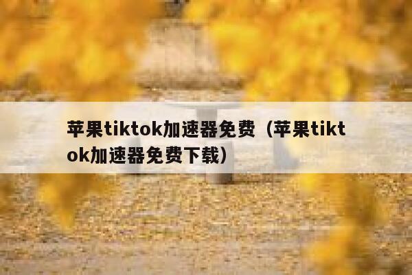苹果tiktok加速器免费(苹果tiktok加速器免费下载) 第1张 苹果tiktok加速器免费(苹果tiktok加速器免费下载) 第1张