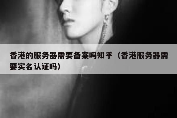 香港的服务器需要备案吗知乎(香港服务器需要实名认证吗) 第1张 香港的服务器需要备案吗知乎(香港服务器需要实名认证吗) 第1张