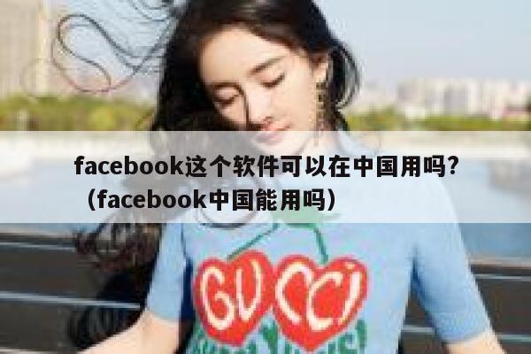 facebook这个软件可以在中国用吗?（facebook中国能用吗） 第1张