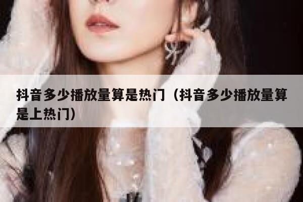 抖音多少播放量算是热门(抖音多少播放量算是上热门) 第1张 抖音多少播放量算是热门(抖音多少播放量算是上热门) 第1张