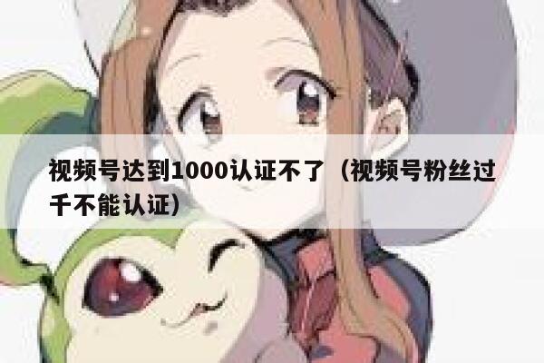 视频号达到1000认证不了（视频号粉丝过千不能认证） 第1张