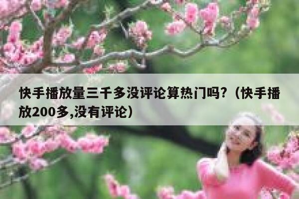 快手播放量三千多没评论算热门吗?(快手播放200多,没有评论) 第1张 快手播放量三千多没评论算热门吗?(快手播放200多,没有评论) 第1张