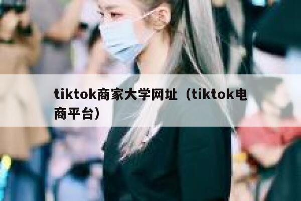 tiktok商家大学网址(tiktok电商平台) 第1张 tiktok商家大学网址(tiktok电商平台) 第1张