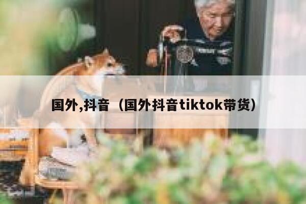国外,抖音(国外抖音tiktok带货) 第1张 国外,抖音(国外抖音tiktok带货) 第1张