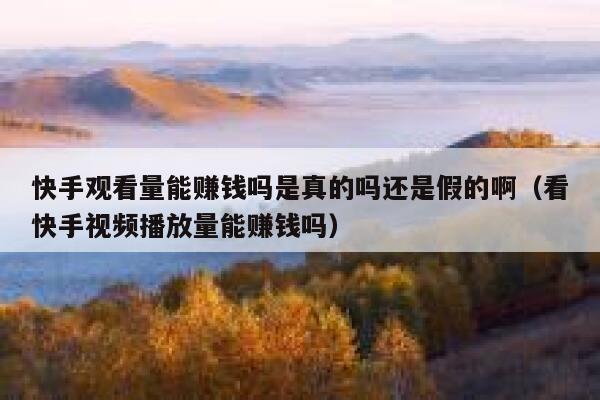 快手观看量能赚钱吗是真的吗还是假的啊（看快手视频播放量能赚钱吗） 第1张