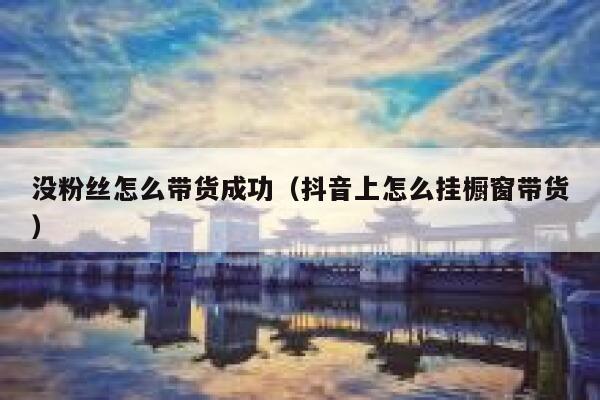 没粉丝怎么带货成功(抖音上怎么挂橱窗带货) 第1张 没粉丝怎么带货成功(抖音上怎么挂橱窗带货) 第1张