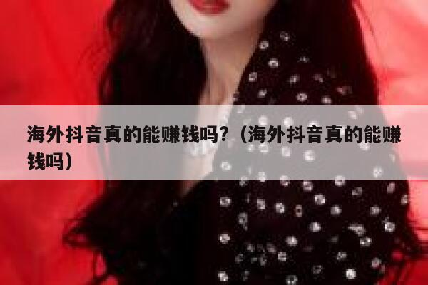 海外抖音真的能赚钱吗?(海外抖音真的能赚钱吗) 第1张 海外抖音真的能赚钱吗?(海外抖音真的能赚钱吗) 第1张