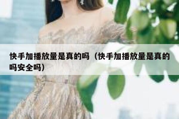 快手加播放量是真的吗(快手加播放量是真的吗安全吗) 第1张 快手加播放量是真的吗(快手加播放量是真的吗安全吗) 第1张