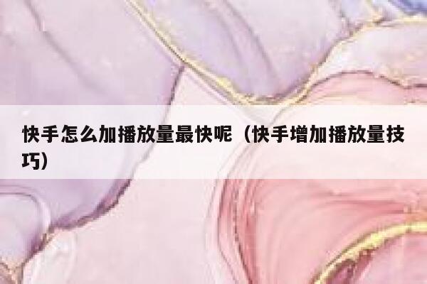 快手怎么加播放量最快呢（快手增加播放量技巧） 第1张