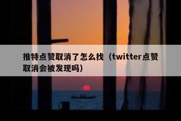 推特点赞取消了怎么找（twitter点赞取消会被发现吗） 第1张