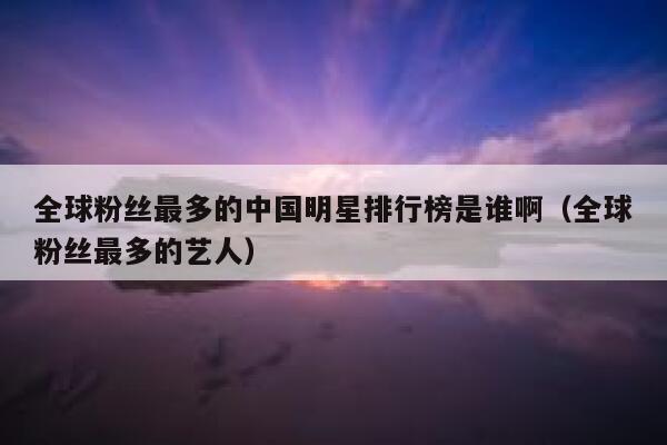 全球粉丝最多的中国明星排行榜是谁啊（全球粉丝最多的艺人） 第1张