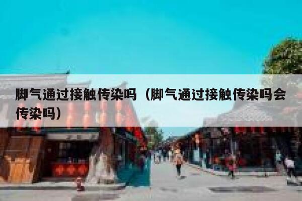 脚气通过接触传染吗（脚气通过接触传染吗会传染吗） 第1张