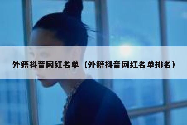 外籍抖音网红名单（外籍抖音网红名单排名） 第1张