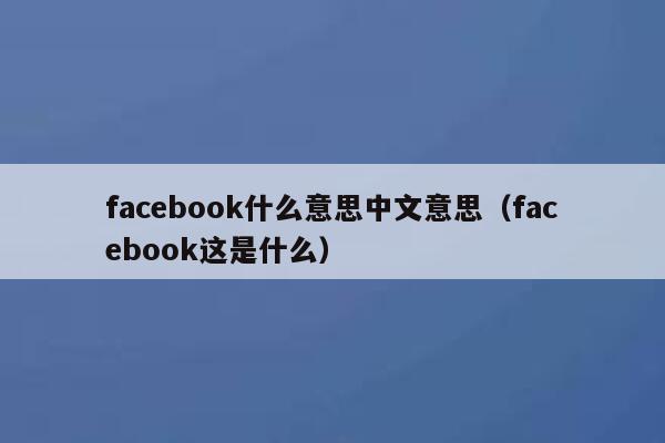 facebook什么意思中文意思（facebook这是什么） 第1张