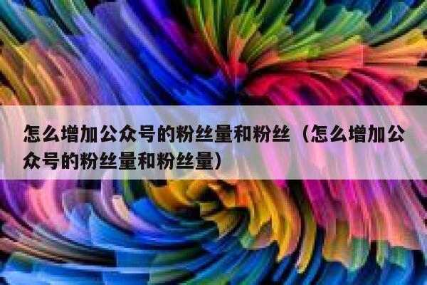 怎么增加公众号的粉丝量和粉丝（怎么增加公众号的粉丝量和粉丝量） 第1张